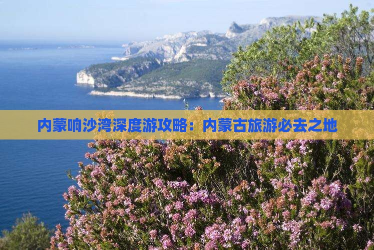 内蒙响沙湾深度游攻略：内蒙古旅游必去之地