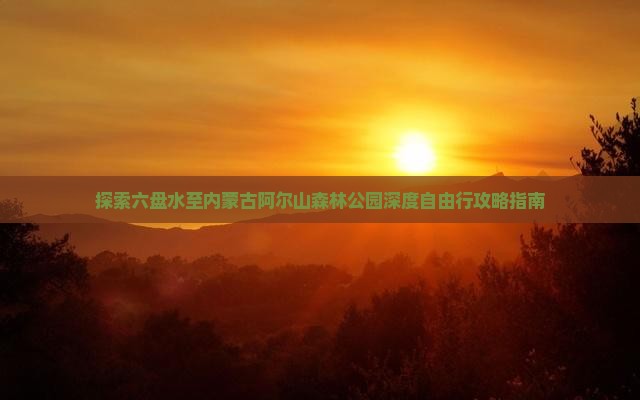 探索六盘水至内蒙古阿尔山森林公园深度自由行攻略指南