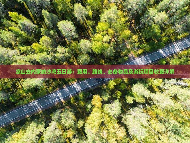 凉山去内蒙响沙湾五日游：费用、路线、必备物品及游玩项目收费详解