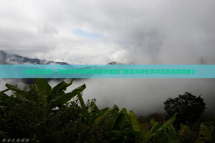 ≮蒙古深度游：伊犁哈萨克风情至满洲里国门景区与呼伦贝尔五日旅游攻略》