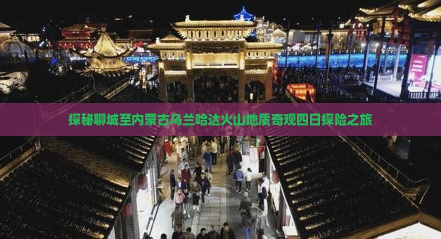探秘聊城至内蒙古乌兰哈达火山地质奇观四日探险之旅