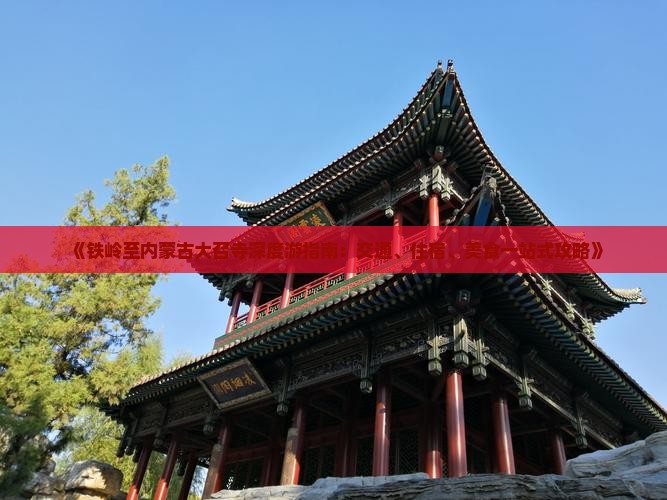 《铁岭至内蒙古大召寺深度游指南：交通、住宿、美食一站式攻略》