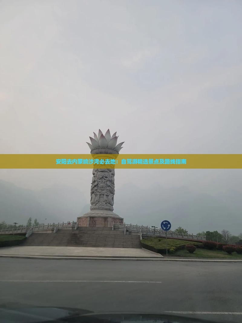 安阳去内蒙响沙湾必去地：自驾游精选景点及路线指南