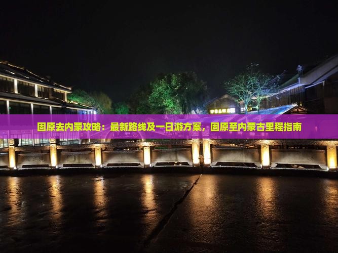 固原去内蒙攻略：最新路线及一日游方案，固原至内蒙古里程指南