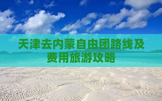 天津去内蒙自由团路线及费用旅游攻略