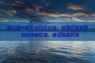 阳江去内蒙五当召四日游：探寻辽阔草原，领略神秘召庙，体验民族风情