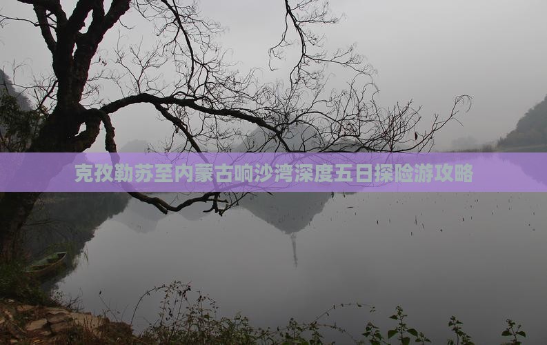 克孜勒苏至内蒙古响沙湾深度五日探险游攻略