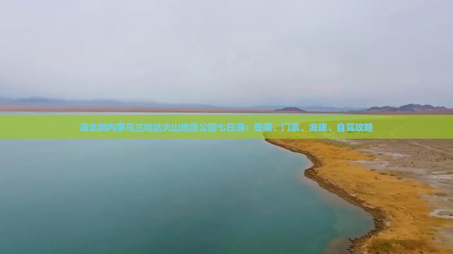 海北到内蒙乌兰哈达火山地质公园七日游：在哪、门票、海拔、自驾攻略