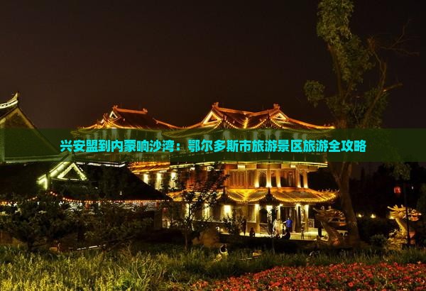 兴安盟到内蒙响沙湾：鄂尔多斯市旅游景区旅游全攻略
