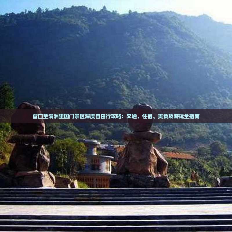 营口至满洲里国门景区深度自由行攻略：交通、住宿、美食及游玩全指南