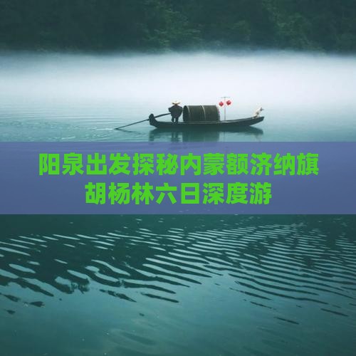 阳泉出发探秘内蒙额济纳旗胡杨林六日深度游