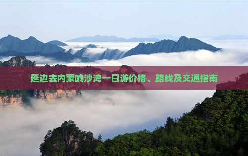 延边去内蒙响沙湾一日游价格、路线及交通指南
