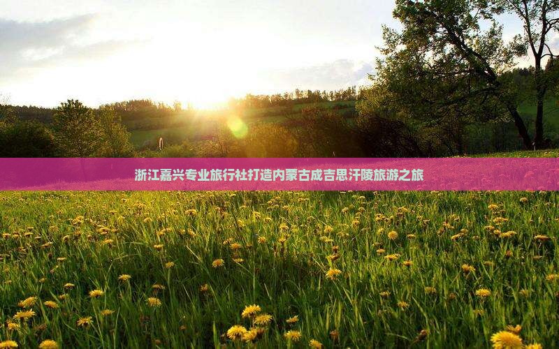 浙江嘉兴专业旅行社打造内蒙古成吉思汗陵旅游之旅