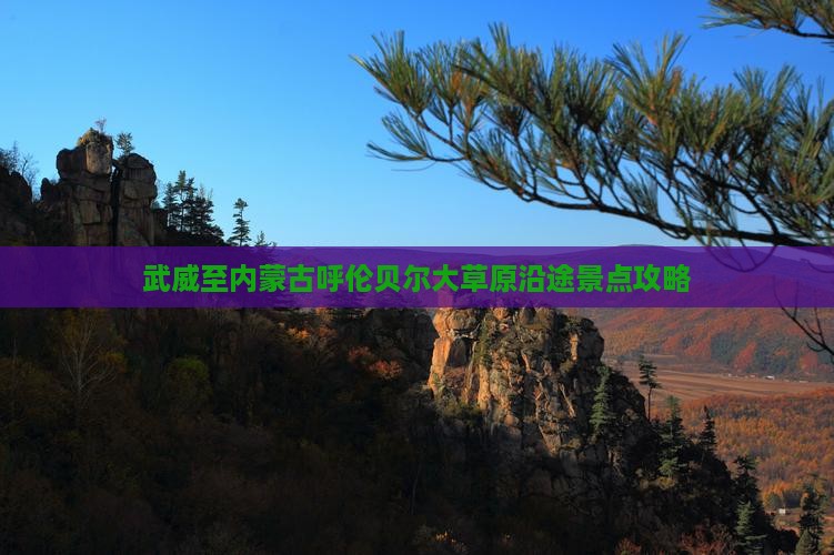 武威至内蒙古呼伦贝尔大草原沿途景点攻略