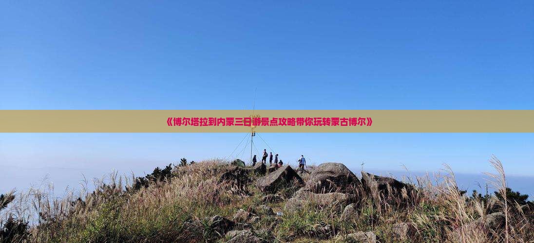 《博尔塔拉到内蒙三日游景点攻略带你玩转蒙古博尔》