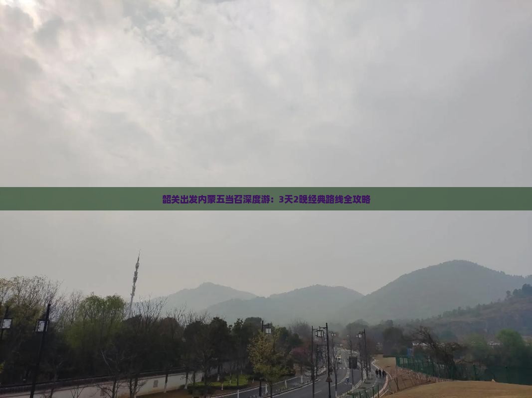 韶关出发内蒙五当召深度游：3天2晚经典路线全攻略