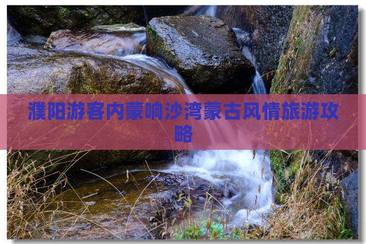 濮阳游客内蒙响沙湾蒙古风情旅游攻略