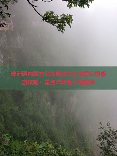 株洲到内蒙古乌兰哈达火山地质公园旅游攻略：景点与特色小吃推荐