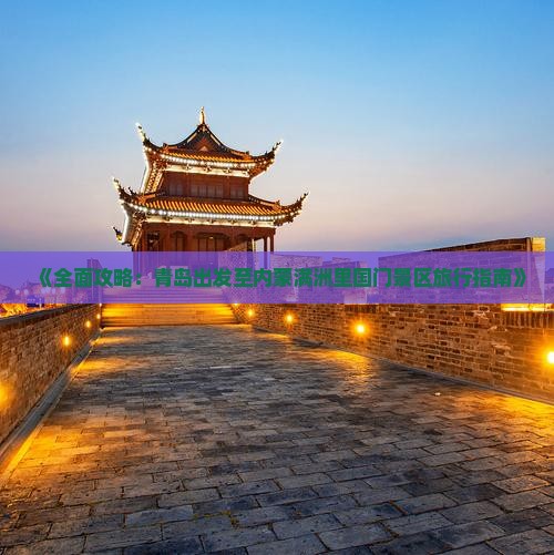 《全面攻略：青岛出发至内蒙满洲里国门景区旅行指南》