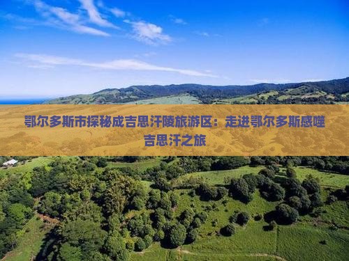 鄂尔多斯市探秘成吉思汗陵旅游区：走进鄂尔多斯感噬吉思汗之旅