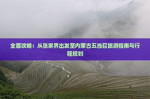 全面攻略：从张家界出发至内蒙古五当召旅游指南与行程规划