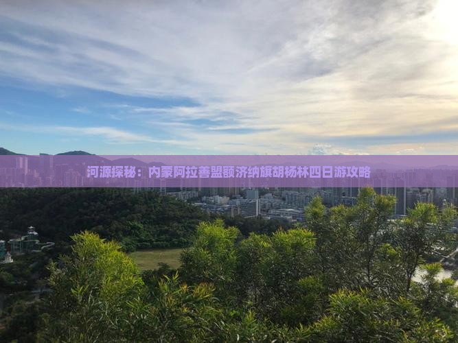 河源探秘：内蒙阿拉善盟额济纳旗胡杨林四日游攻略