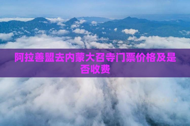 阿拉善盟去内蒙大召寺门票价格及是否收费