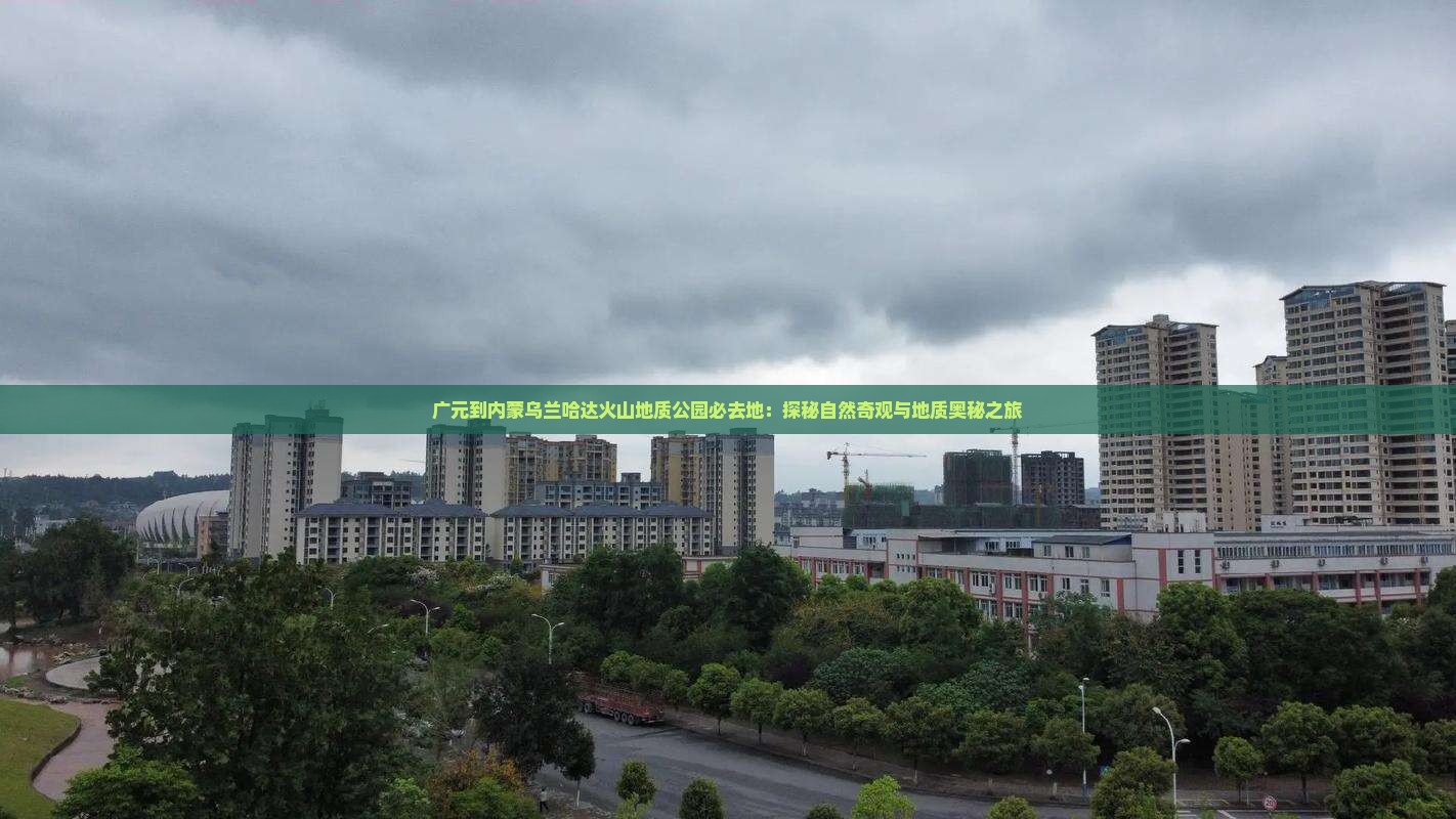 广元到内蒙乌兰哈达火山地质公园必去地：探秘自然奇观与地质奥秘之旅