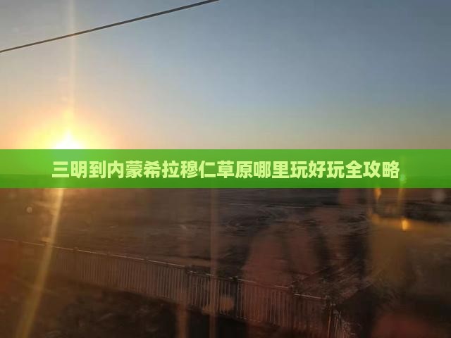 三明到内蒙希拉穆仁草原哪里玩好玩全攻略
