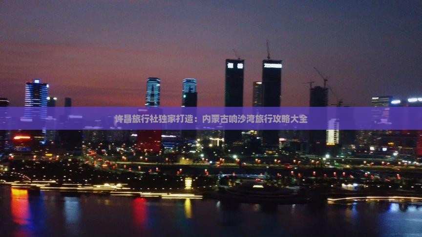 许昌旅行社独家打造：内蒙古响沙湾旅行攻略大全