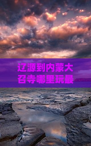 辽源到内蒙大召寺哪里玩最便捷及距离解析