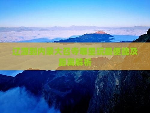 辽源到内蒙大召寺哪里玩最便捷及距离解析