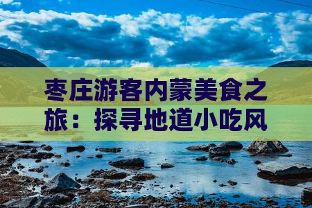 枣庄游客内蒙美食之旅：探寻地道小吃风味