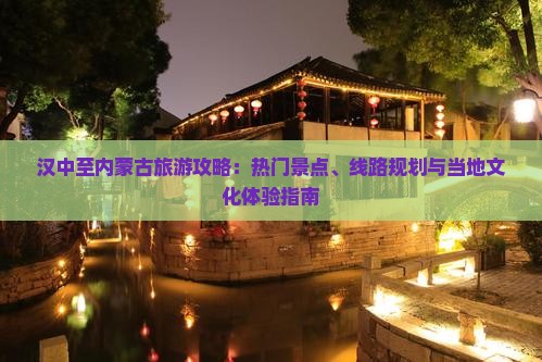 汉中至内蒙古旅游攻略：热门景点、线路规划与当地文化体验指南