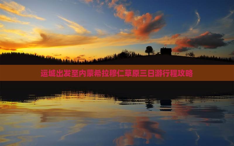 运城出发至内蒙希拉穆仁草原三日游行程攻略
