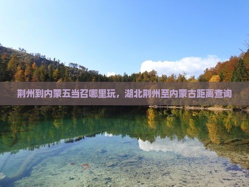 荆州到内蒙五当召哪里玩，湖北荆州至内蒙古距离查询
