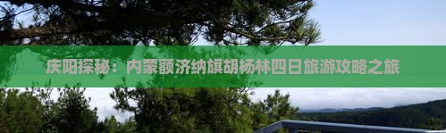 庆阳探秘：内蒙额济纳旗胡杨林四日旅游攻略之旅