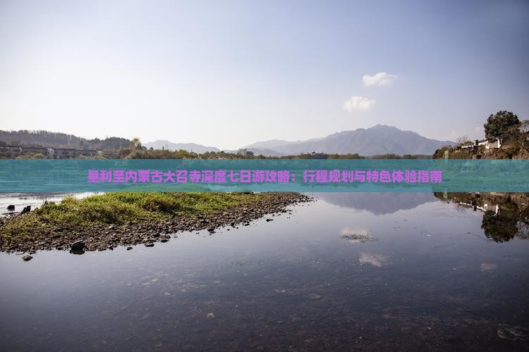 垦利至内蒙古大召寺深度七日游攻略：行程规划与特色体验指南