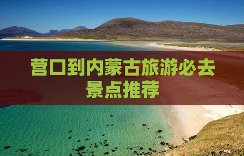 营口到内蒙古旅游必去景点推荐