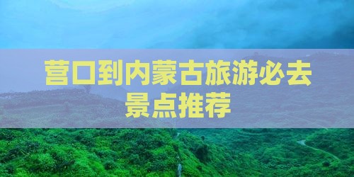 营口到内蒙古旅游必去景点推荐