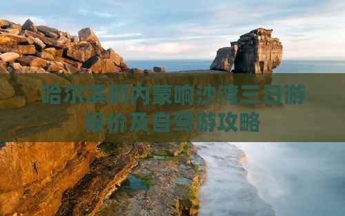 哈尔滨到内蒙响沙湾三日游报价及自驾游攻略