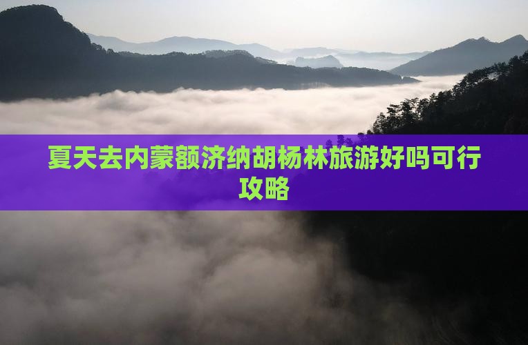 夏天去内蒙额济纳胡杨林旅游好吗可行攻略