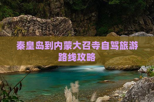 秦皇岛到内蒙大召寺自驾旅游路线攻略