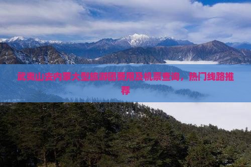 武夷山去内蒙大型旅游团费用及机票查询，热门线路推荐
