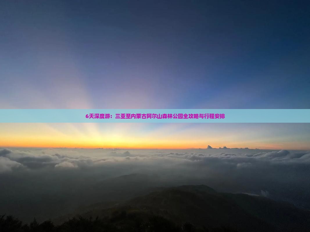 6天深度游：三亚至内蒙古阿尔山森林公园全攻略与行程安排