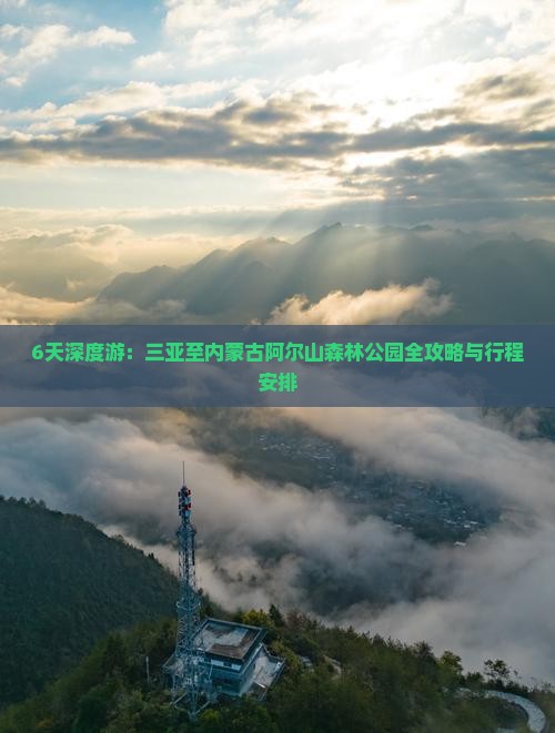 6天深度游：三亚至内蒙古阿尔山森林公园全攻略与行程安排