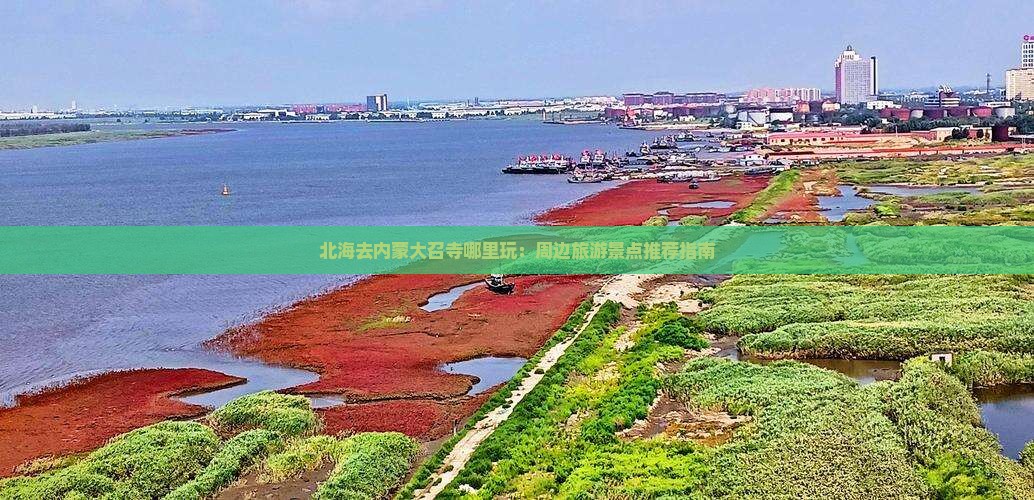 北海去内蒙大召寺哪里玩：周边旅游景点推荐指南