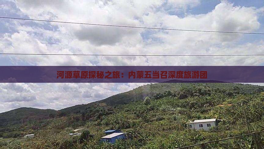 河源草原探秘之旅：内蒙五当召深度旅游团