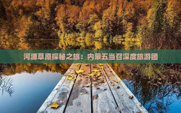 河源草原探秘之旅：内蒙五当召深度旅游团