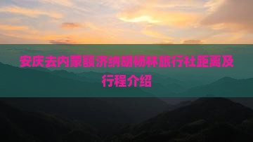 安庆去内蒙额济纳胡杨林旅行社距离及行程介绍